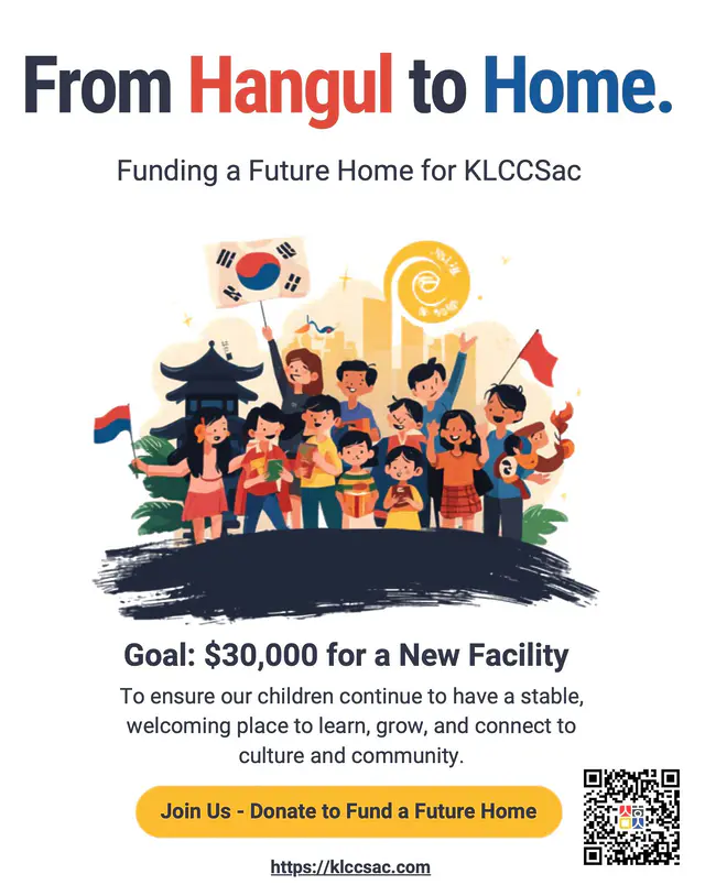 ✨From Hangul to Home 🏠KLCCSac 새 보금자리 마련, 함께해요 📣 We’re building something bigger than a space — we’re creating a future for our children to learn, grow, and stay connected to culture and community.
단순한 공간을 넘어, 우리 아이들이 한국어를 배우고 정체성을 키우며 커뮤니티와 연결될 수 있는 소중한 '미래'를 함께 만들고자 합니다. 📍 Our goal: $30,000 to secure a new home for KLCCSac. Every donation brings us one step closer to a stable, welcoming place for families and future generations.
새 보금자리를 마련하기 위한 $30,000 기금 조성! 여러분의 소중한 후원 한 걸음 한 걸음이 모여, 우리 가족과 다음 세대들을 위한 안정적이고 따뜻한 공간이 완성됩니다. 💛 💖Join us in making this vision a reality. Donate today and be part of the journey!
이 아름다운 비전이 현실이 될 수 있도록 힘을 보태주세요. 오늘, 그 특별한 여정에 함께해 주시겠어요? 🇰🇷🙌 🔗 /funding-a-future-home/ #Community #CulturalRoots #SupportLocal #Nonprofit #Sacramento #GiveBack #FutureHome #KLCCSac
